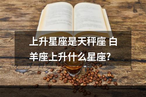 上升星座是天秤座 白羊座上升什么星座?