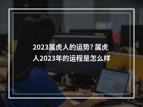 2023属虎人的运势? 属虎人2023年的运程是怎么样