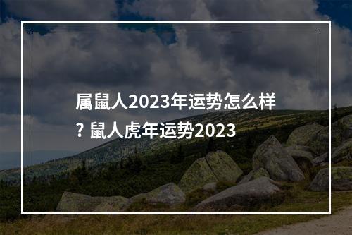 属鼠人2023年运势怎么样? 鼠人虎年运势2023