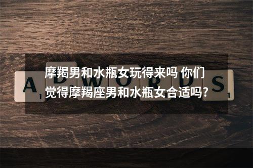 摩羯男和水瓶女玩得来吗 你们觉得摩羯座男和水瓶女合适吗?