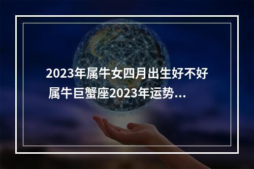 2023年属牛女四月出生好不好 属牛巨蟹座2023年运势详解属牛巨蟹座2023年运势分析完整版
