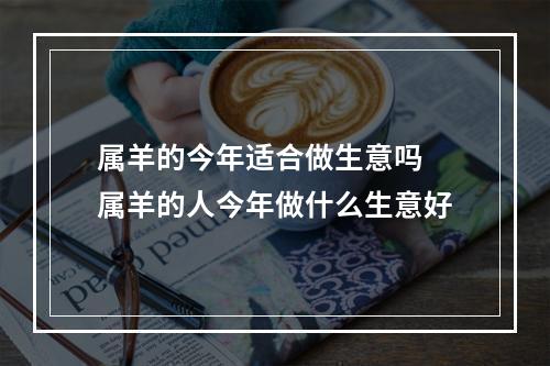 属羊的今年适合做生意吗 属羊的人今年做什么生意好