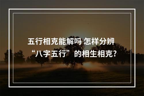 五行相克能解吗 怎样分辨“八字五行”的相生相克?