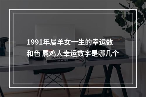 1991年属羊女一生的幸运数和色 属鸡人幸运数字是哪几个