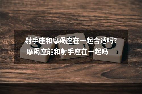 射手座和摩羯座在一起合适吗? 摩羯座能和射手座在一起吗