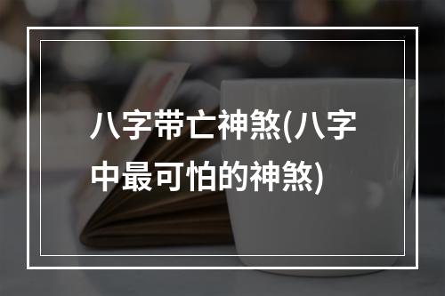 八字带亡神煞(八字中最可怕的神煞)