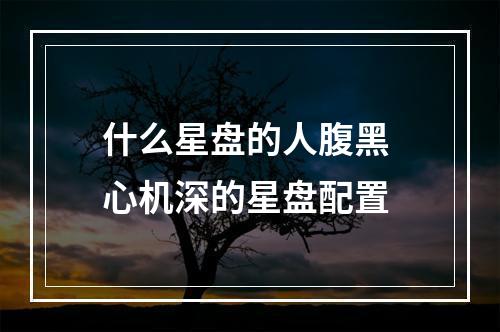 什么星盘的人腹黑 心机深的星盘配置