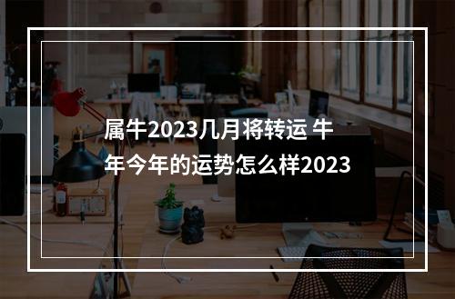 属牛2023几月将转运 牛年今年的运势怎么样2023