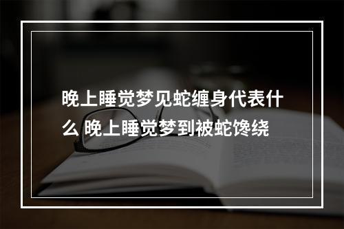 晚上睡觉梦见蛇缠身代表什么 晚上睡觉梦到被蛇馋绕