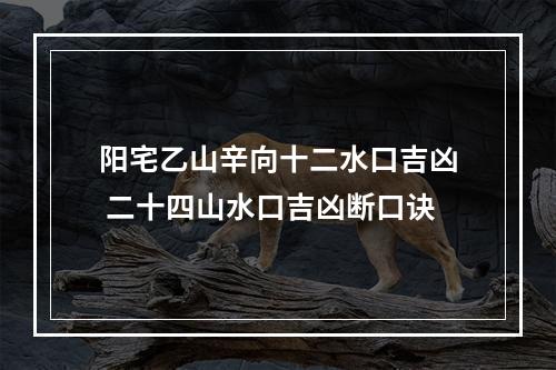 阳宅乙山辛向十二水口吉凶 二十四山水口吉凶断口诀