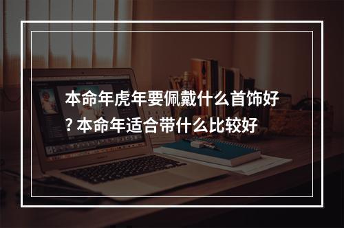 本命年虎年要佩戴什么首饰好? 本命年适合带什么比较好