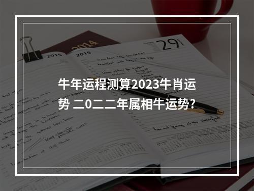 牛年运程测算2023牛肖运势 二0二二年属相牛运势?