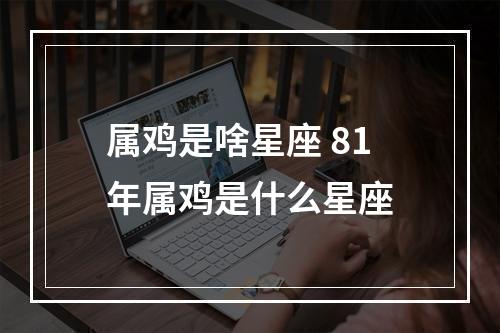 属鸡是啥星座 81年属鸡是什么星座