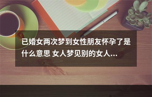 已婚女两次梦到女性朋友怀孕了是什么意思 女人梦见别的女人怀孕是什么意思