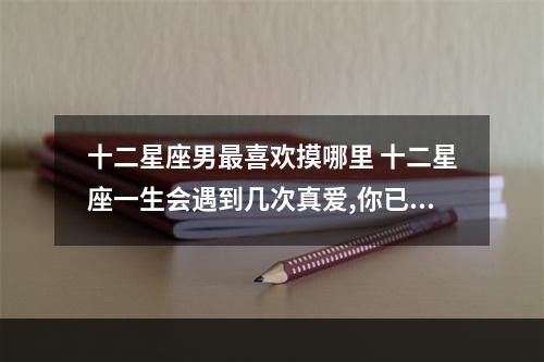 十二星座男最喜欢摸哪里 十二星座一生会遇到几次真爱,你已经有过几次了