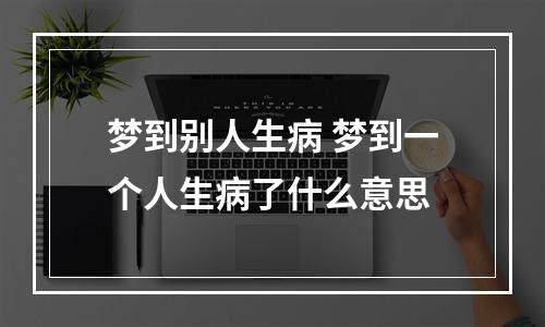 梦到别人生病 梦到一个人生病了什么意思