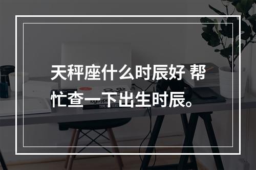 天秤座什么时辰好 帮忙查一下出生时辰。