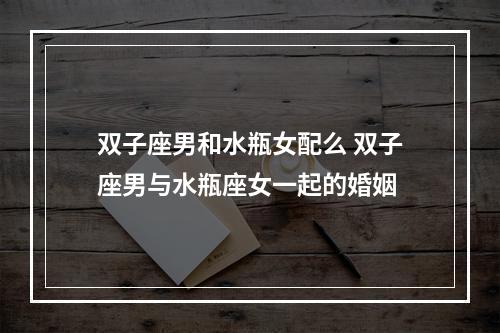 双子座男和水瓶女配么 双子座男与水瓶座女一起的婚姻