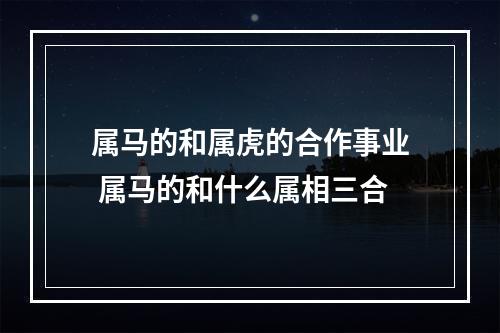 属马的和属虎的合作事业 属马的和什么属相三合