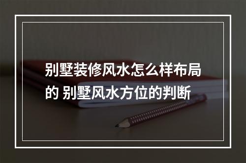 别墅装修风水怎么样布局的 别墅风水方位的判断