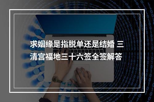 求姻缘是指脱单还是结婚 三清宫福地三十六签全签解答