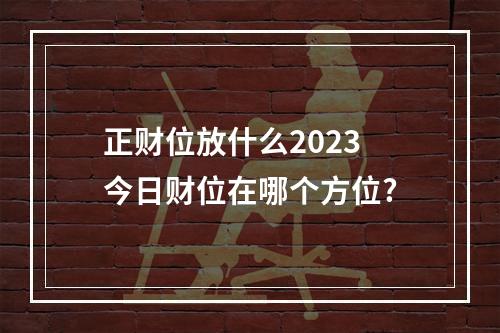 正财位放什么2023 今日财位在哪个方位?