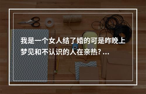 我是一个女人结了婚的可是昨晚上梦见和不认识的人在亲热? 做梦梦到亲人身上长虫