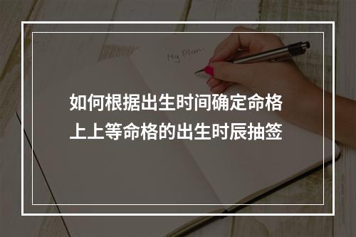 如何根据出生时间确定命格 上上等命格的出生时辰抽签
