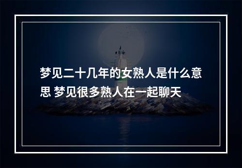 梦见二十几年的女熟人是什么意思 梦见很多熟人在一起聊天