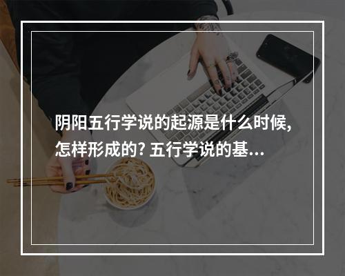 阴阳五行学说的起源是什么时候,怎样形成的? 五行学说的基本概念和成因