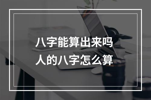 八字能算出来吗 人的八字怎么算