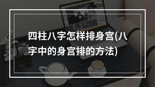 四柱八字怎样排身宫(八字中的身宫排的方法)