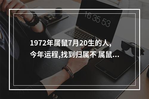 1972年属鼠7月20生的人,今年运程,找到归属不 属鼠今年能找到工作吗