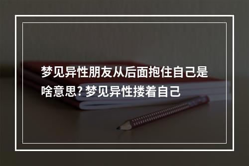 梦见异性朋友从后面抱住自己是啥意思? 梦见异性搂着自己