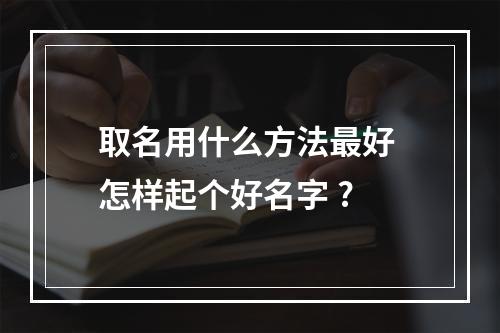 取名用什么方法最好 怎样起个好名字 ?