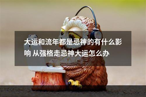 大运和流年都是忌神的有什么影响 从强格走忌神大运怎么办