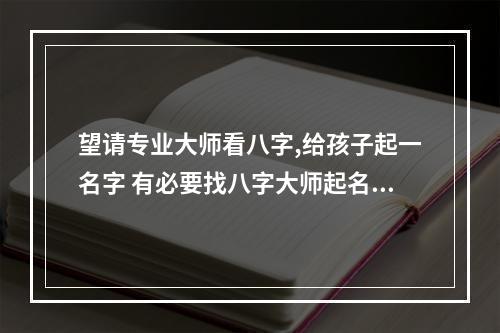 望请专业大师看八字,给孩子起一名字 有必要找八字大师起名字吗