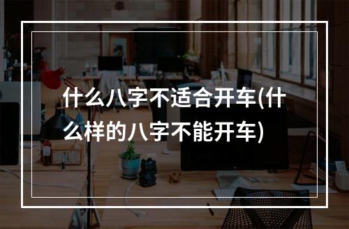 什么八字不适合开车(什么样的八字不能开车)