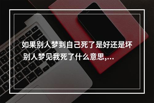 如果别人梦到自己死了是好还是坏 别人梦见我死了什么意思,周公解梦?
