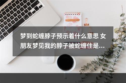 梦到蛇缠脖子预示着什么意思 女朋友梦见我的脖子被蛇缠住是什么意思?