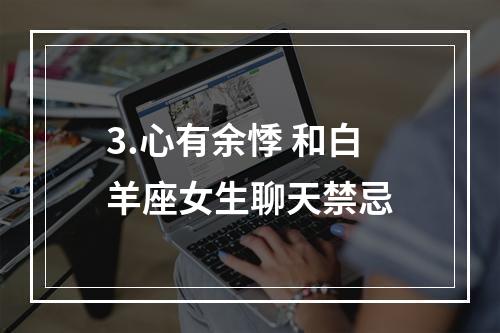 3.心有余悸 和白羊座女生聊天禁忌