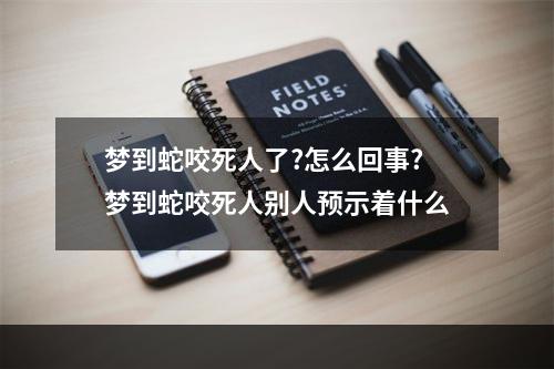 梦到蛇咬死人了?怎么回事? 梦到蛇咬死人别人预示着什么
