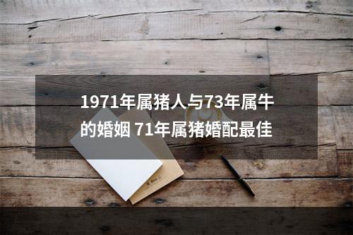1971年属猪人与73年属牛的婚姻 71年属猪婚配最佳