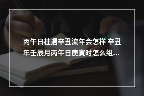 丙午日柱遇辛丑流年会怎样 辛丑年壬辰月丙午日庚寅时怎么组成三合局?