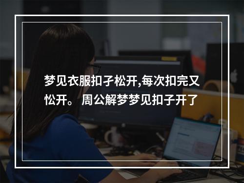 梦见衣服扣孑松开,每次扣完又忪开。 周公解梦梦见扣子开了