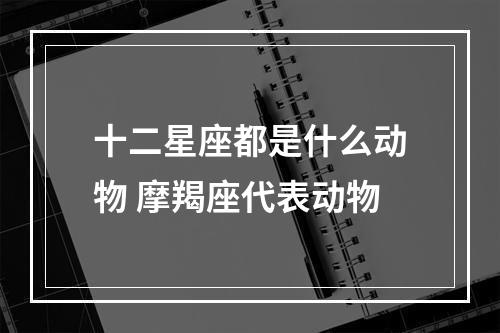 十二星座都是什么动物 摩羯座代表动物