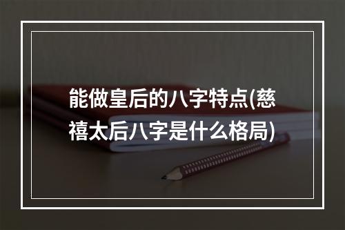 能做皇后的八字特点(慈禧太后八字是什么格局)