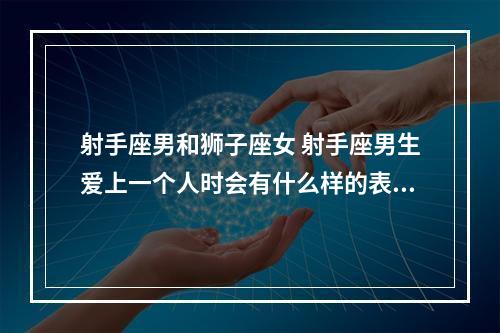 射手座男和狮子座女 射手座男生爱上一个人时会有什么样的表现?