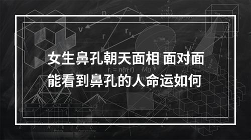 女生鼻孔朝天面相 面对面能看到鼻孔的人命运如何