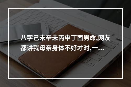 八字己未辛未丙申丁酉男命,网友都讲我母亲身体不好才对,一位说丙火太阳... 男癸卯日柱女癸亥日柱的